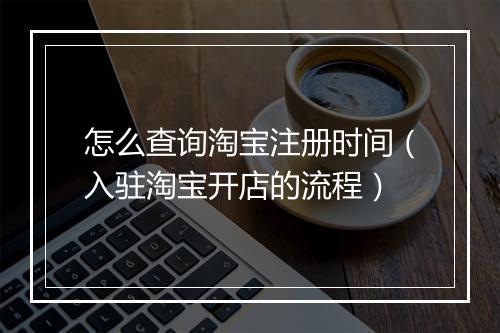 怎么查询淘宝注册时间（入驻淘宝开店的流程）