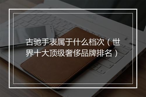 古驰手表属于什么档次（世界十大顶级奢侈品牌排名）