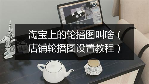 淘宝上的轮播图叫啥（店铺轮播图设置教程）
