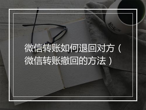 微信转账如何退回对方（微信转账撤回的方法）