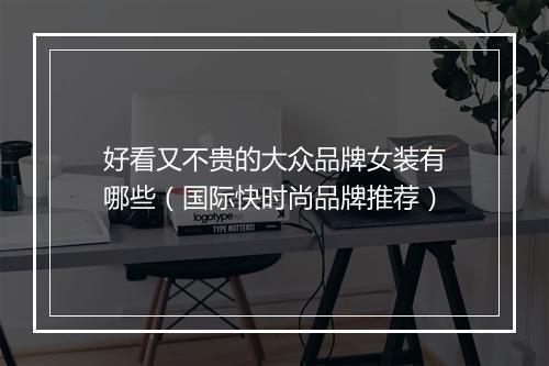 好看又不贵的大众品牌女装有哪些（国际快时尚品牌推荐）
