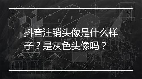 抖音注销头像是什么样子？是灰色头像吗？