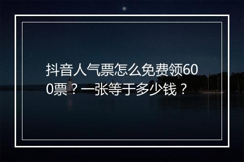 抖音人气票怎么免费领600票？一张等于多少钱？