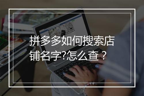 拼多多如何搜索店铺名字?怎么查？