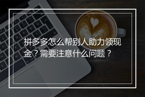 拼多多怎么帮别人助力领现金？需要注意什么问题？