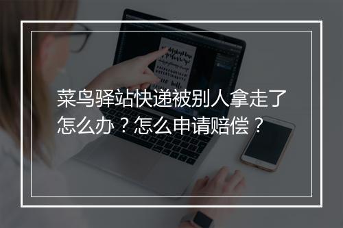 菜鸟驿站快递被别人拿走了怎么办？怎么申请赔偿？