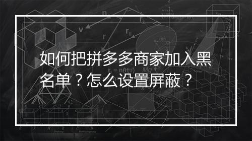 如何把拼多多商家加入黑名单？怎么设置屏蔽？