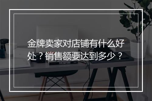 金牌卖家对店铺有什么好处？销售额要达到多少？