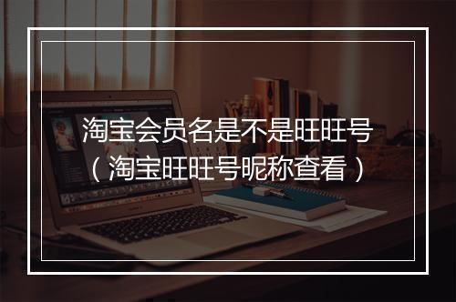 淘宝会员名是不是旺旺号（淘宝旺旺号昵称查看）