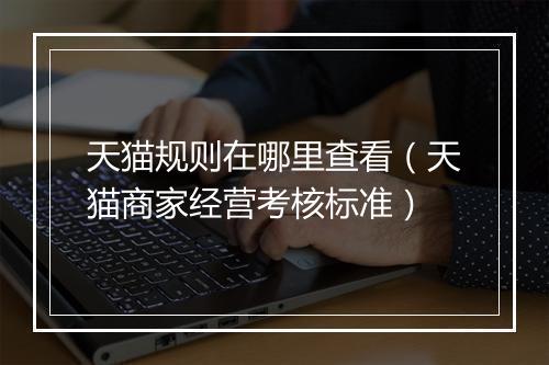 天猫规则在哪里查看（天猫商家经营考核标准）