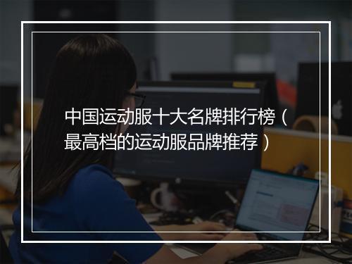 中国运动服十大名牌排行榜（最高档的运动服品牌推荐）