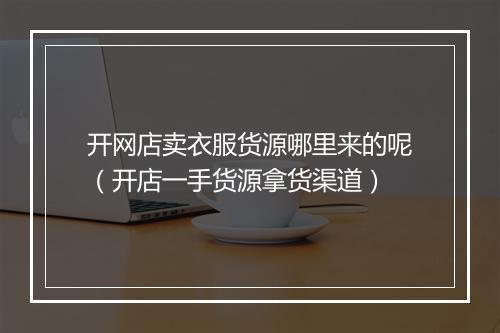 开网店卖衣服货源哪里来的呢（开店一手货源拿货渠道）