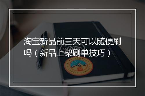 淘宝新品前三天可以随便刷吗（新品上架刷单技巧）