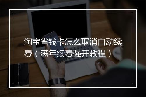 淘宝省钱卡怎么取消自动续费（满年续费强开教程）