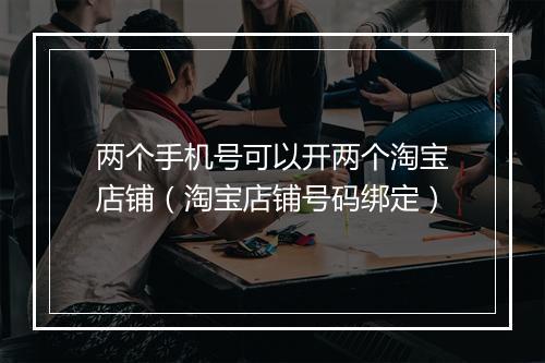 两个手机号可以开两个淘宝店铺（淘宝店铺号码绑定）