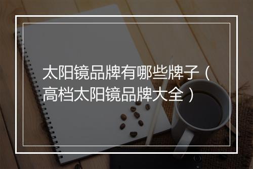 太阳镜品牌有哪些牌子（高档太阳镜品牌大全）