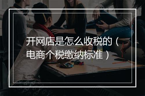开网店是怎么收税的（电商个税缴纳标准）