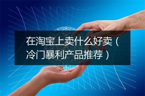 在淘宝上卖什么好卖（冷门暴利产品推荐）
