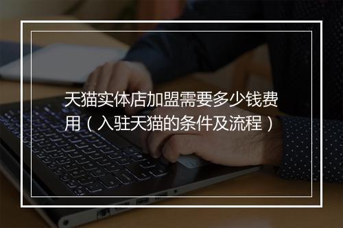 天猫实体店加盟需要多少钱费用（入驻天猫的条件及流程）