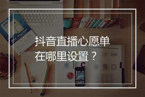 抖音直播心愿单在哪里设置？