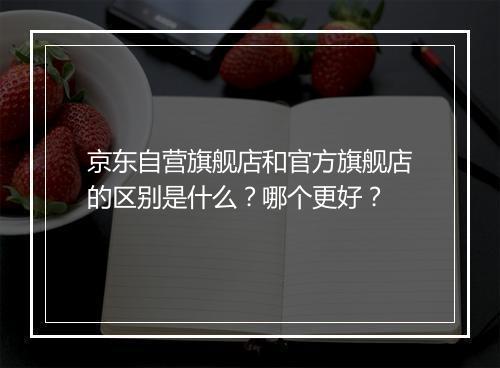 京东自营旗舰店和官方旗舰店的区别是什么？哪个更好？