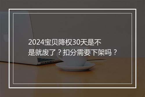 2024宝贝降权30天是不是就废了？扣分需要下架吗？