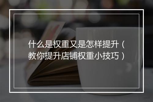 什么是权重又是怎样提升（教你提升店铺权重小技巧）