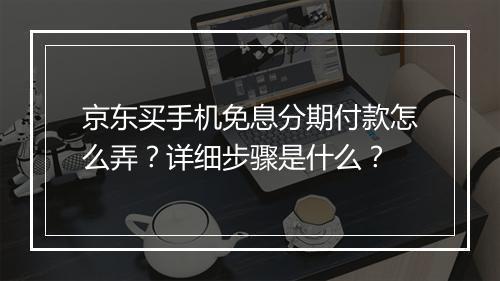 京东买手机免息分期付款怎么弄？详细步骤是什么？
