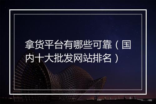 拿货平台有哪些可靠（国内十大批发网站排名）