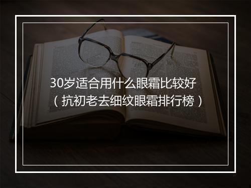 30岁适合用什么眼霜比较好（抗初老去细纹眼霜排行榜）