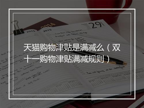 天猫购物津贴是满减么（双十一购物津贴满减规则）