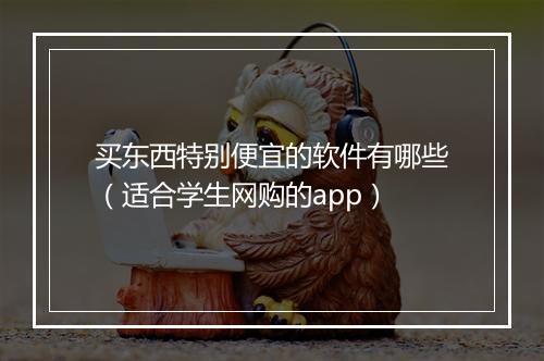 买东西特别便宜的软件有哪些（适合学生网购的app）