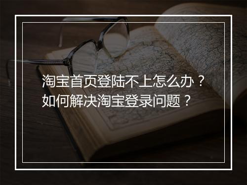 淘宝首页登陆不上怎么办？如何解决淘宝登录问题？