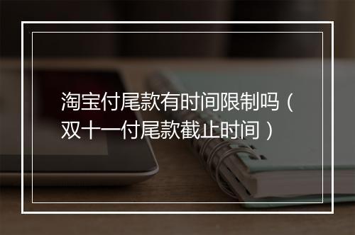 淘宝付尾款有时间限制吗（双十一付尾款截止时间）