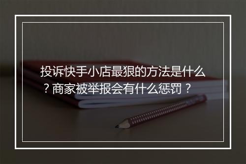 投诉快手小店最狠的方法是什么？商家被举报会有什么惩罚？