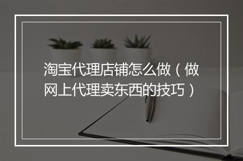 淘宝代理店铺怎么做（做网上代理卖东西的技巧）