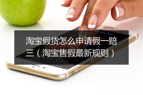 淘宝假货怎么申请假一赔三（淘宝售假最新规则）