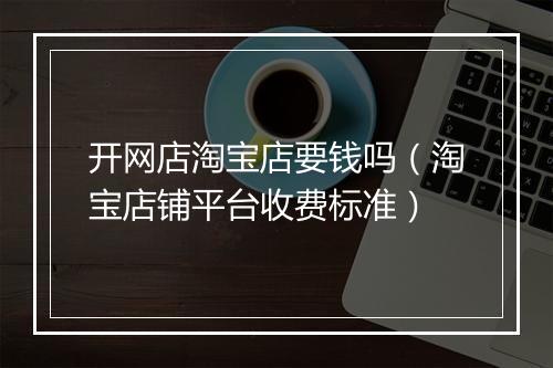 开网店淘宝店要钱吗（淘宝店铺平台收费标准）