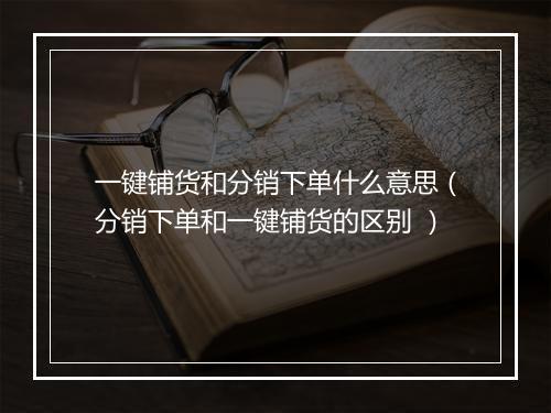 一键铺货和分销下单什么意思（分销下单和一键铺货的区别 ）