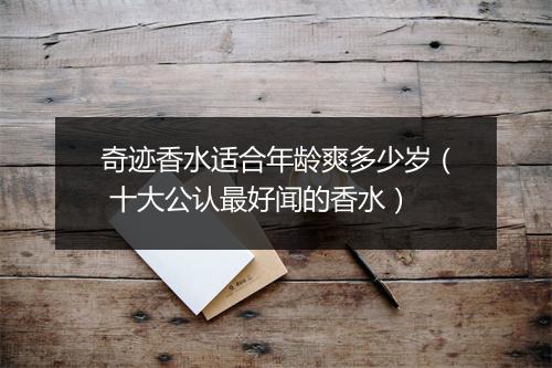 奇迹香水适合年龄爽多少岁（ 十大公认最好闻的香水）