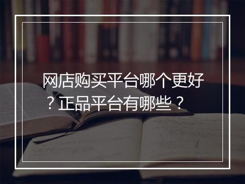 网店购买平台哪个更好？正品平台有哪些？