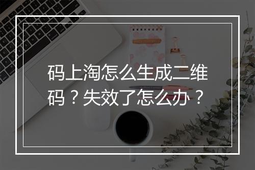 码上淘怎么生成二维码？失效了怎么办？