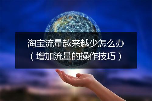 淘宝流量越来越少怎么办（增加流量的操作技巧）