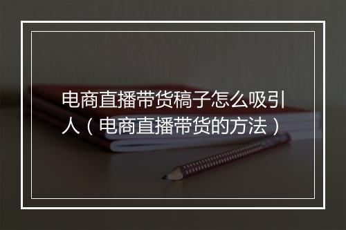电商直播带货稿子怎么吸引人（电商直播带货的方法）