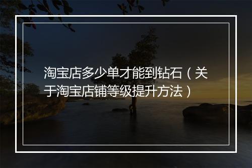 淘宝店多少单才能到钻石（关于淘宝店铺等级提升方法）