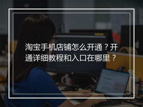 淘宝手机店铺怎么开通？开通详细教程和入口在哪里？