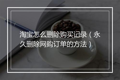 淘宝怎么删除购买记录（永久删除网购订单的方法）