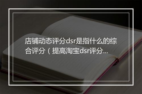 店铺动态评分dsr是指什么的综合评分（提高淘宝dsr评分的方法）