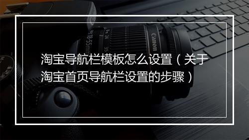 淘宝导航栏模板怎么设置（关于淘宝首页导航栏设置的步骤）