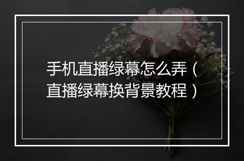 手机直播绿幕怎么弄（直播绿幕换背景教程）